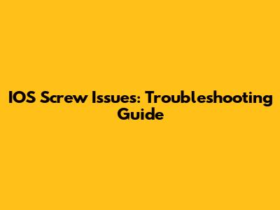 IOS Screw Issues: Troubleshooting Guide