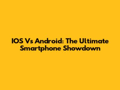 IOS Vs Android: The Ultimate Smartphone Showdown