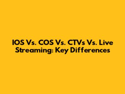 IOS Vs. COS Vs. CTVs Vs. Live Streaming: Key Differences