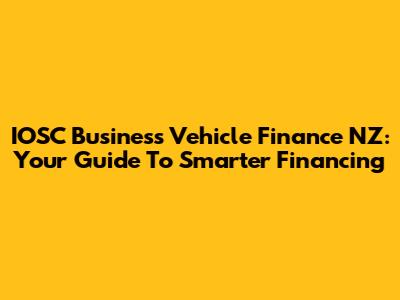 IOSC Business Vehicle Finance NZ: Your Guide To Smarter Financing