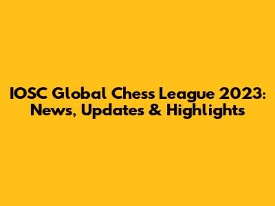 IOSC Global Chess League 2023: News, Updates & Highlights