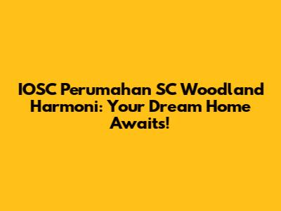 IOSC Perumahan SC Woodland Harmoni: Your Dream Home Awaits!