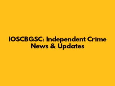 IOSCBGSC: Independent Crime News & Updates