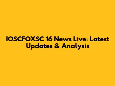 IOSCFOXSC 16 News Live: Latest Updates & Analysis
