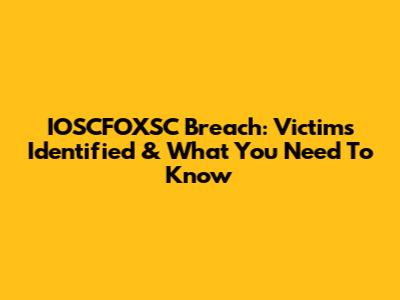 IOSCFOXSC Breach: Victims Identified & What You Need To Know
