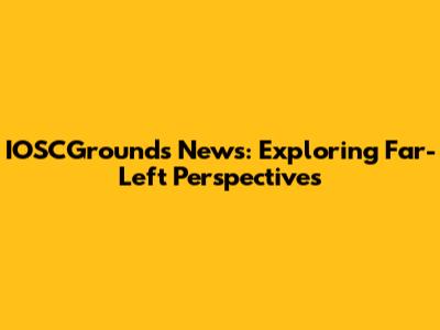 IOSCGrounds News: Exploring Far-Left Perspectives