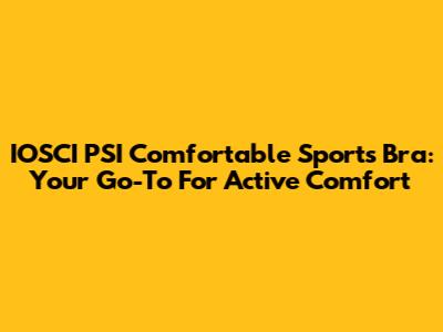 IOSCI PSI Comfortable Sports Bra: Your Go-To For Active Comfort
