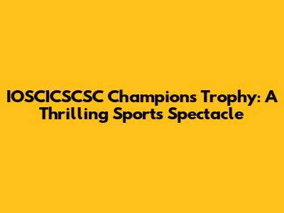 IOSCICSCSC Champions Trophy: A Thrilling Sports Spectacle