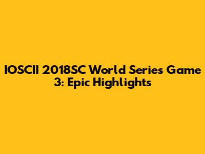 IOSCII 2018SC World Series Game 3: Epic Highlights