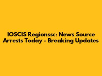 IOSCIS Regionssc: News Source Arrests Today - Breaking Updates
