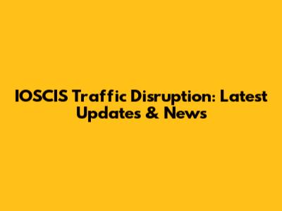 IOSCIS Traffic Disruption: Latest Updates & News