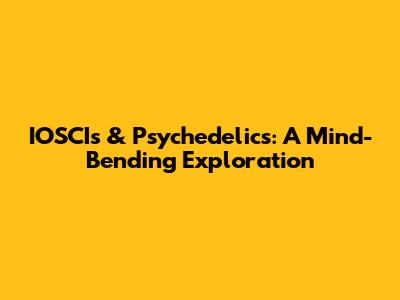 IOSCIs & Psychedelics: A Mind-Bending Exploration