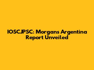 IOSCJPSC: Morgan's Argentina Report Unveiled