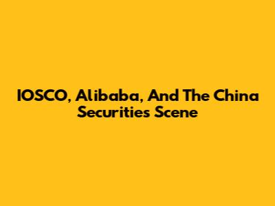 IOSCO, Alibaba, And The China Securities Scene
