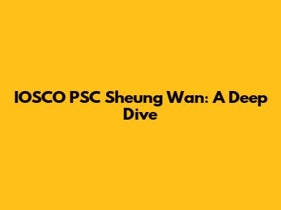 IOSCO PSC Sheung Wan: A Deep Dive