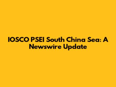 IOSCO PSEI South China Sea: A Newswire Update