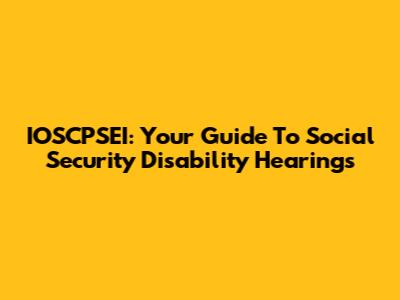 IOSCPSEI: Your Guide To Social Security Disability Hearings