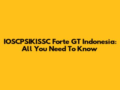 IOSCPSIKISSC Forte GT Indonesia: All You Need To Know