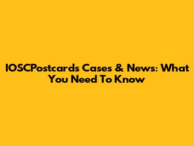 IOSCPostcards Cases & News: What You Need To Know
