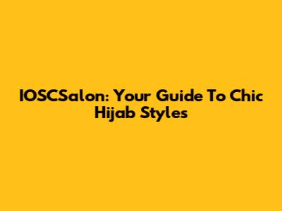 IOSCSalon: Your Guide To Chic Hijab Styles