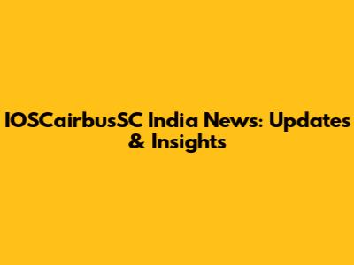 IOSCairbusSC India News: Updates & Insights
