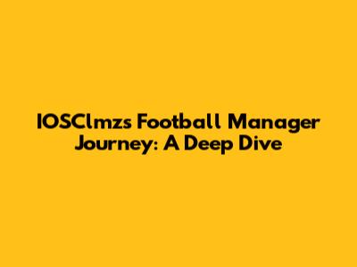 IOSClmz's Football Manager Journey: A Deep Dive
