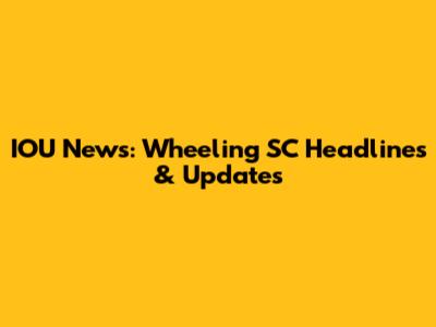 IOU News: Wheeling SC Headlines & Updates