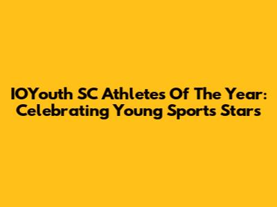 IOYouth SC Athletes Of The Year: Celebrating Young Sports Stars