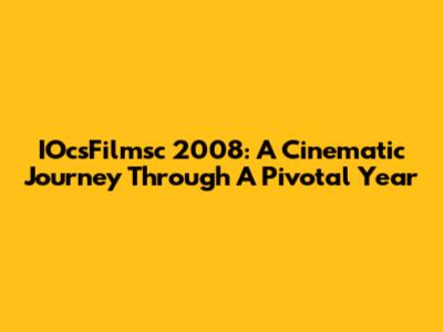 IOcsFilmsc 2008: A Cinematic Journey Through A Pivotal Year