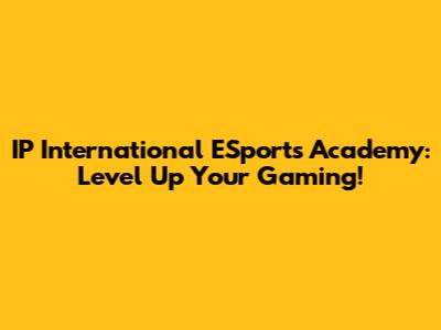 IP International ESports Academy: Level Up Your Gaming!