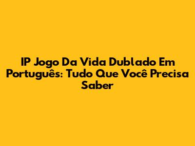 IP Jogo Da Vida Dublado Em Português: Tudo Que Você Precisa Saber