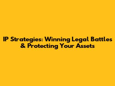 IP Strategies: Winning Legal Battles & Protecting Your Assets