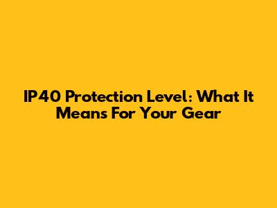 IP40 Protection Level: What It Means For Your Gear
