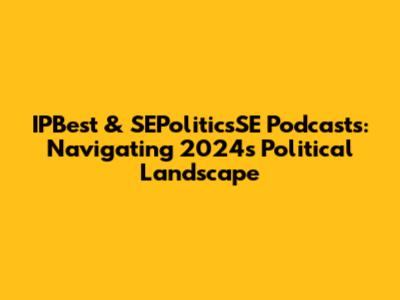 IPBest & SEPoliticsSE Podcasts: Navigating 2024's Political Landscape
