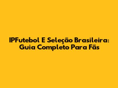IPFutebol E Seleção Brasileira: Guia Completo Para Fãs