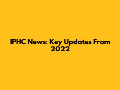 IPHC News: Key Updates From 2022