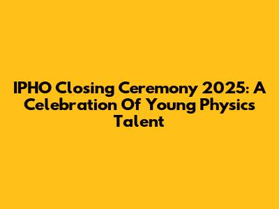 IPHO Closing Ceremony 2025: A Celebration Of Young Physics Talent