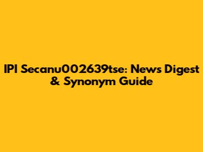 IPI Secanu002639tse: News Digest & Synonym Guide
