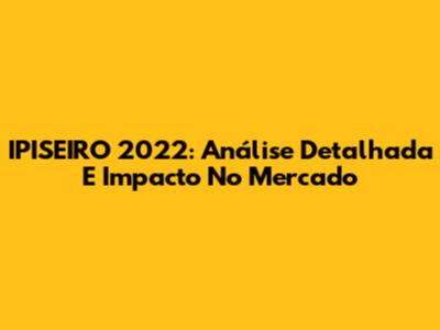 IPISEIRO 2022: Análise Detalhada E Impacto No Mercado