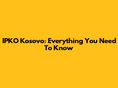 IPKO Kosovo: Everything You Need To Know