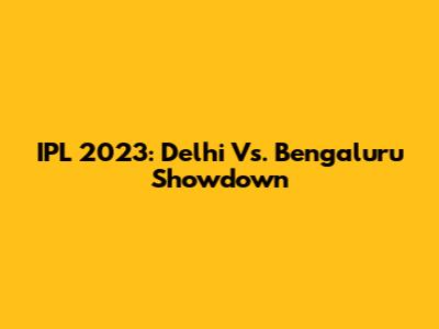 IPL 2023: Delhi Vs. Bengaluru Showdown
