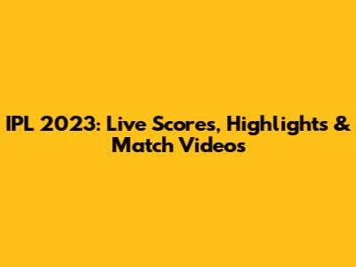 IPL 2023: Live Scores, Highlights & Match Videos
