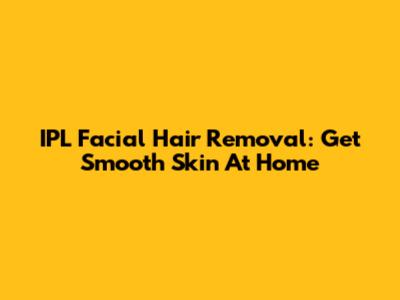 IPL Facial Hair Removal: Get Smooth Skin At Home