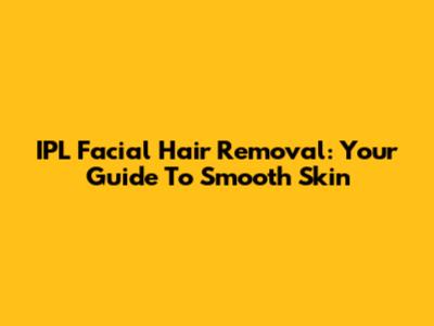 IPL Facial Hair Removal: Your Guide To Smooth Skin