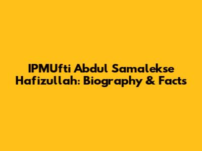 IPMUfti Abdul Samalekse Hafizullah: Biography & Facts
