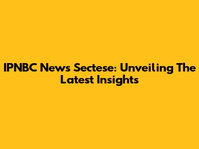 IPNBC News Sectese: Unveiling The Latest Insights