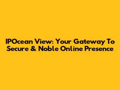 IPOcean View: Your Gateway To Secure & Noble Online Presence