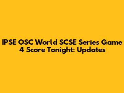 IPSE OSC World SCSE Series Game 4 Score Tonight: Updates