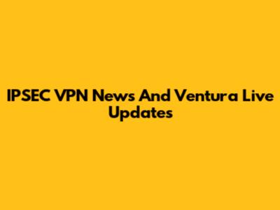 IPSEC VPN News And Ventura Live Updates