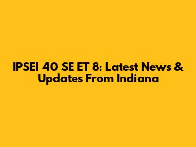IPSEI 40 SE ET 8: Latest News & Updates From Indiana